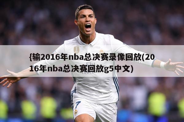 {输2016年nba总决赛录像回放(2016年nba总决赛回放g5中文)