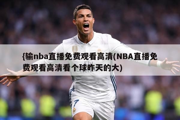 {输nba直播免费观看高清(NBA直播免费观看高清看个球昨天的大)
