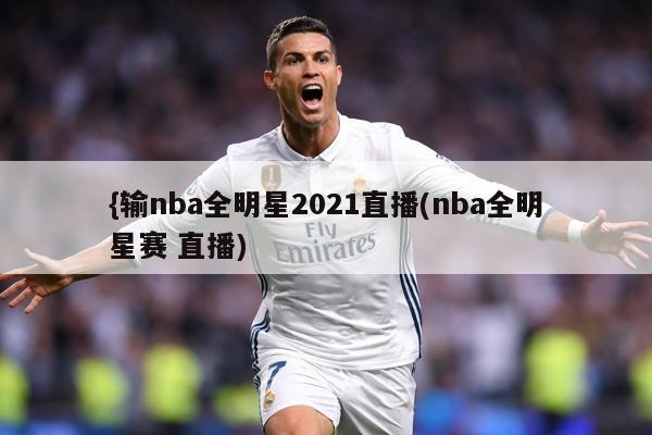 {输nba全明星2021直播(nba全明星赛 直播)
