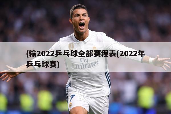{输2022乒乓球全部赛程表(2022年乒乓球赛)