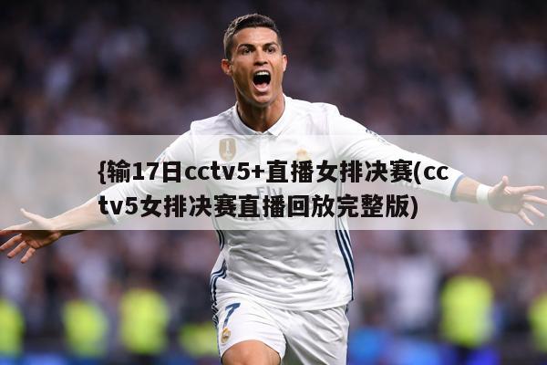{输17日cctv5+直播女排决赛(cctv5女排决赛直播回放完整版)