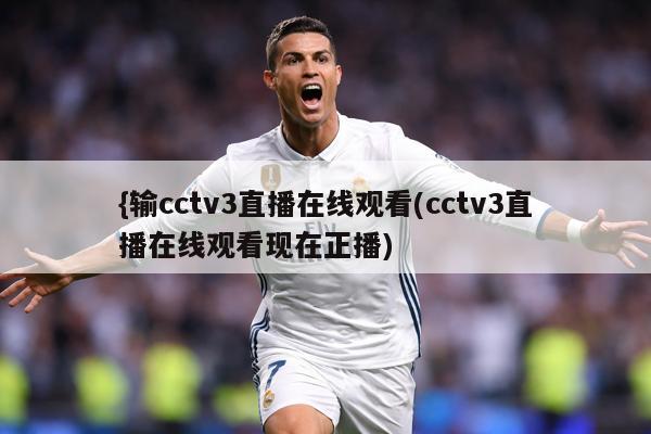 {输cctv3直播在线观看(cctv3直播在线观看现在正播)