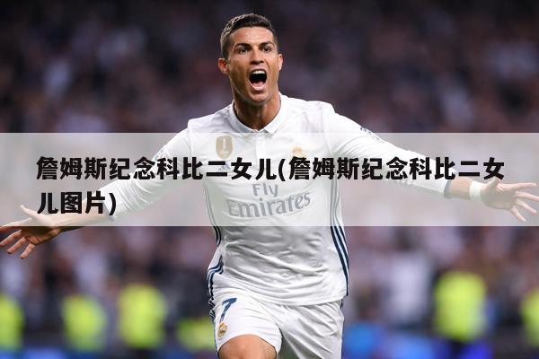 詹姆斯纪念科比二女儿(詹姆斯纪念科比二女儿图片)