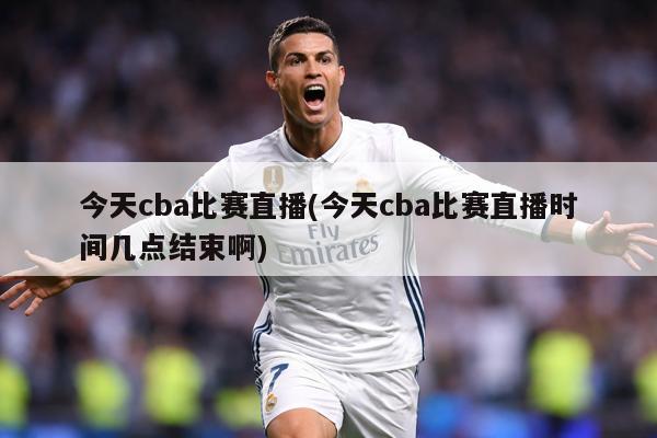 今天cba比赛直播(今天cba比赛直播时间几点结束啊)