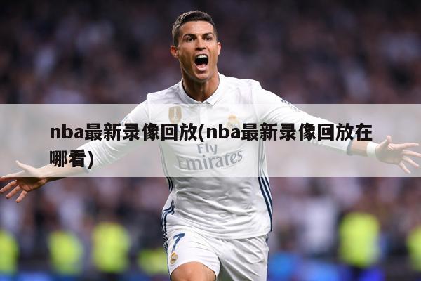 nba最新录像回放(nba最新录像回放在哪看)