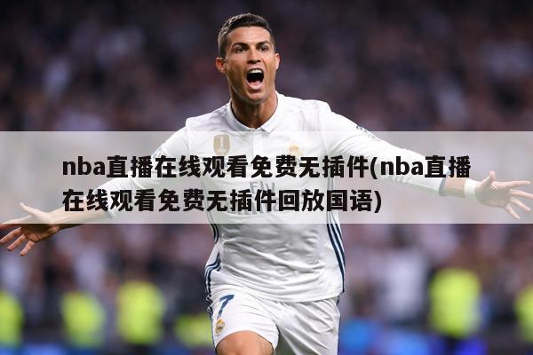 nba直播在线观看免费无插件(nba直播在线观看免费无插件回放国语)