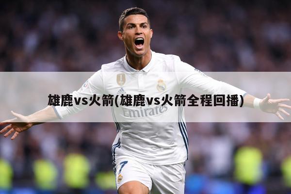 雄鹿vs火箭(雄鹿vs火箭全程回播)