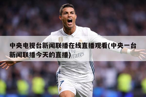中央电视台新闻联播在线直播观看(中央一台新闻联播今天的直播)