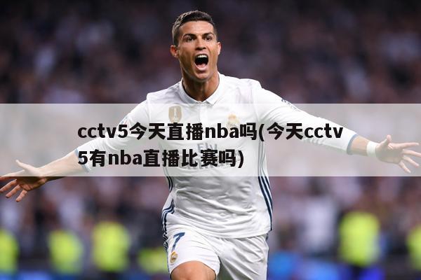 cctv5今天直播nba吗(今天cctv5有nba直播比赛吗)