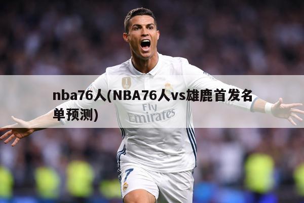 nba76人(NBA76人vs雄鹿首发名单预测)