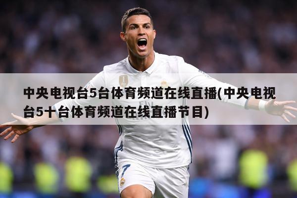 中央电视台5台体育频道在线直播(中央电视台5十台体育频道在线直播节目)