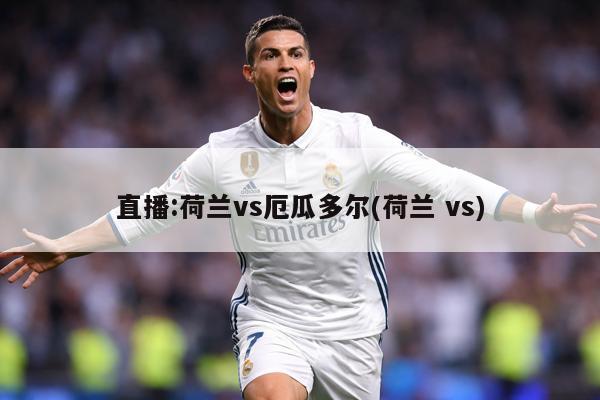 直播:荷兰vs厄瓜多尔(荷兰 vs)