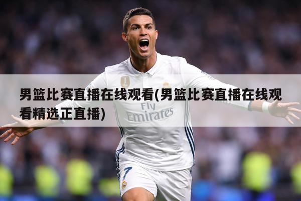 男篮比赛直播在线观看(男篮比赛直播在线观看精选正直播)