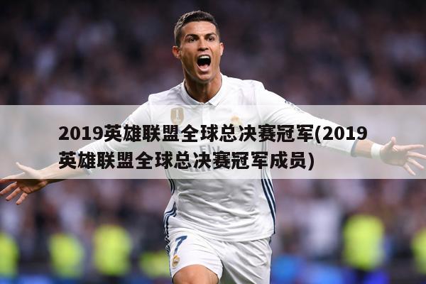 2019英雄联盟全球总决赛冠军(2019英雄联盟全球总决赛冠军成员)