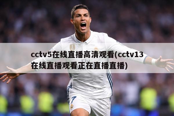 cctv5在线直播高清观看(cctv13在线直播观看正在直播直播)