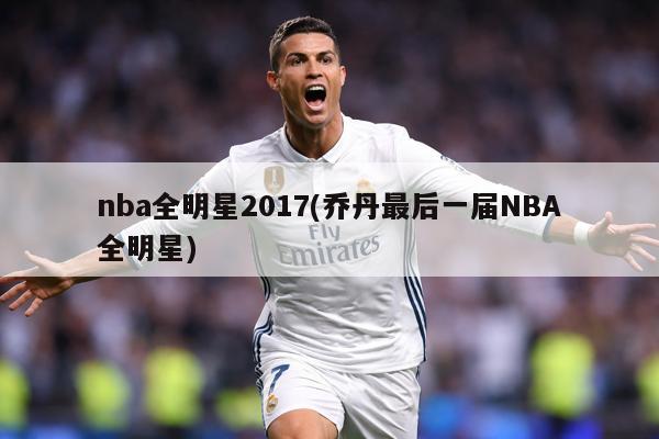 nba全明星2017(乔丹最后一届NBA全明星)