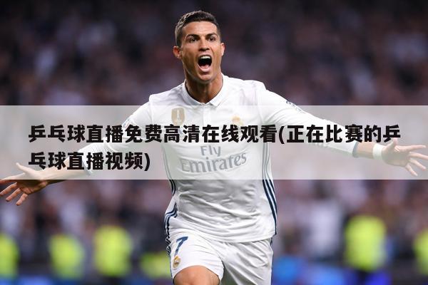 乒乓球直播免费高清在线观看(正在比赛的乒乓球直播视频)