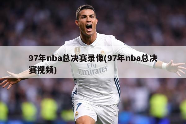 97年nba总决赛录像(97年nba总决赛视频)