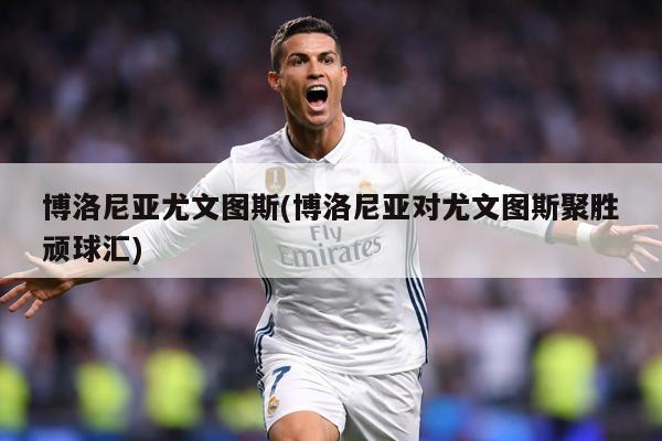 博洛尼亚尤文图斯(博洛尼亚对尤文图斯聚胜顽球汇)