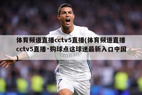 体育频道直播cctv5直播(体育频道直播cctv5直播·购球点这球迷最新入口中国)