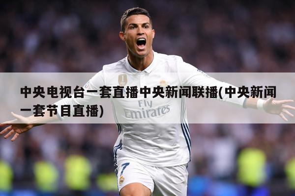 中央电视台一套直播中央新闻联播(中央新闻一套节目直播)