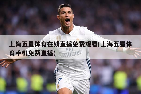 上海五星体育在线直播免费观看(上海五星体育手机免费直播)