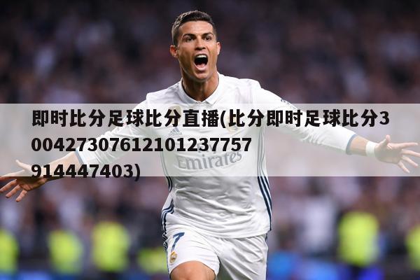 即时比分足球比分直播(比分即时足球比分300427307612101237757914447403)