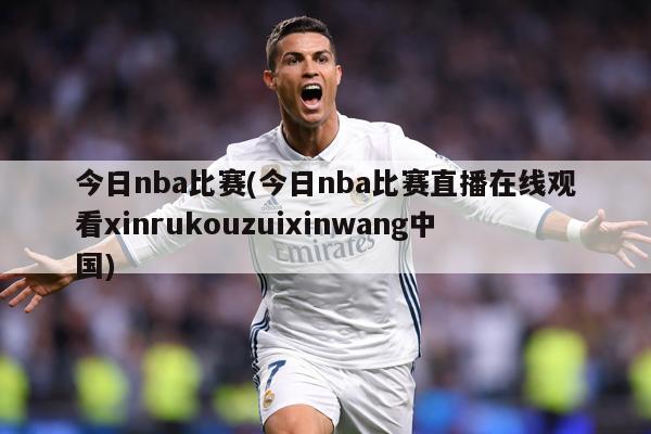 今日nba比赛(今日nba比赛直播在线观看xinrukouzuixinwang中国)