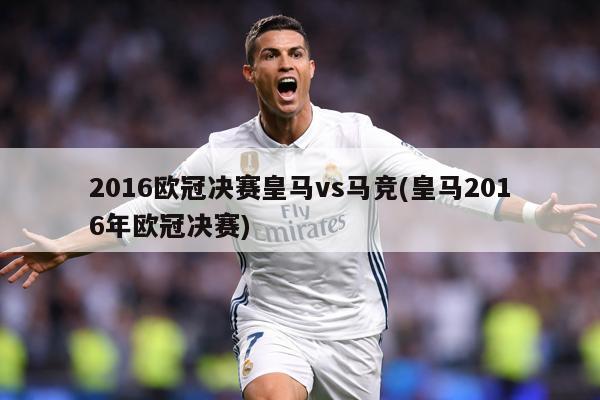 2016欧冠决赛皇马vs马竞(皇马2016年欧冠决赛)