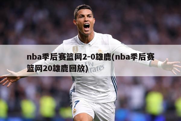 nba季后赛篮网2-0雄鹿(nba季后赛篮网20雄鹿回放)