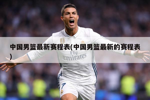 中国男篮最新赛程表(中国男篮最新的赛程表)