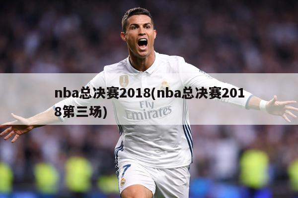 nba总决赛2018(nba总决赛2018第三场)