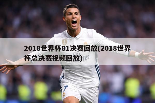 2018世界杯81决赛回放(2018世界杯总决赛视频回放)