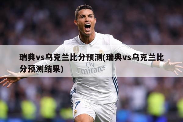瑞典vs乌克兰比分预测(瑞典vs乌克兰比分预测结果)