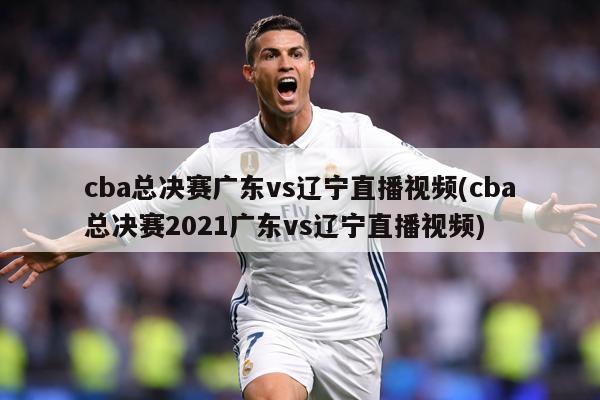 cba总决赛广东vs辽宁直播视频(cba总决赛2021广东vs辽宁直播视频)