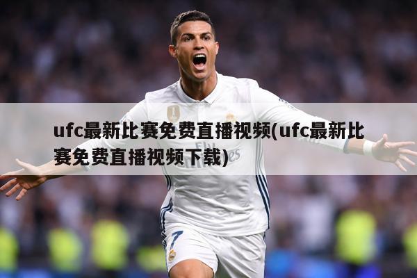 ufc最新比赛免费直播视频(ufc最新比赛免费直播视频下载)