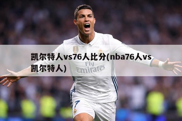 凯尔特人vs76人比分(nba76人vs凯尔特人)