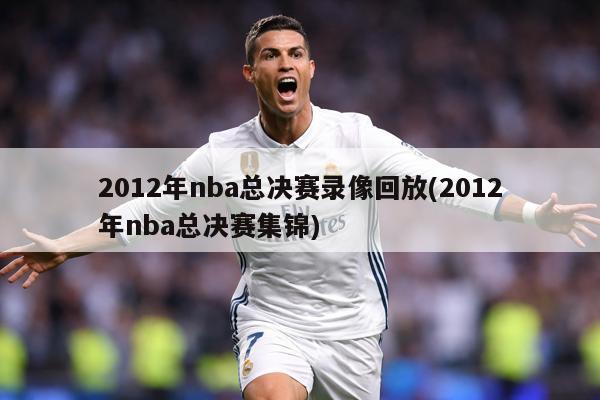 2012年nba总决赛录像回放(2012年nba总决赛集锦)