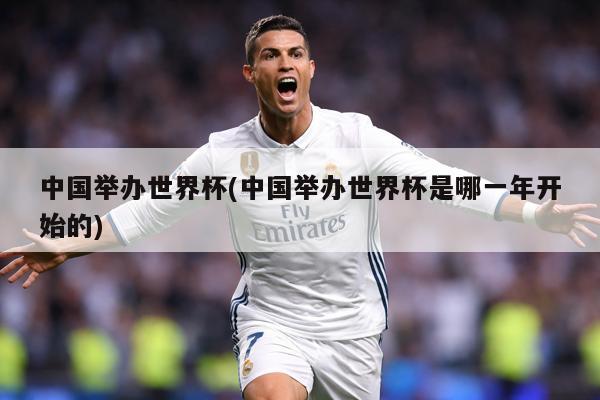 中国举办世界杯(中国举办世界杯是哪一年开始的)