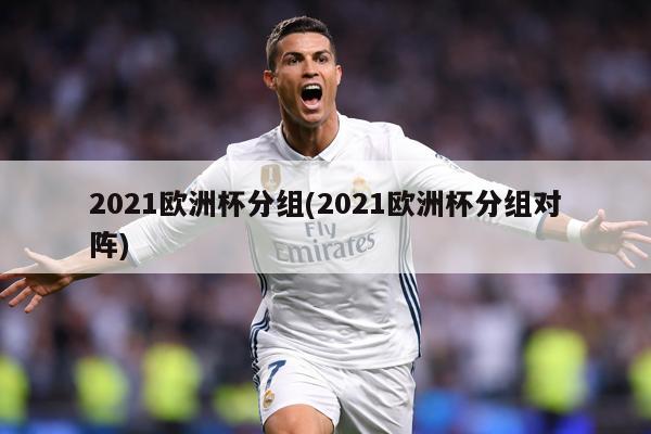 2021欧洲杯分组(2021欧洲杯分组对阵)