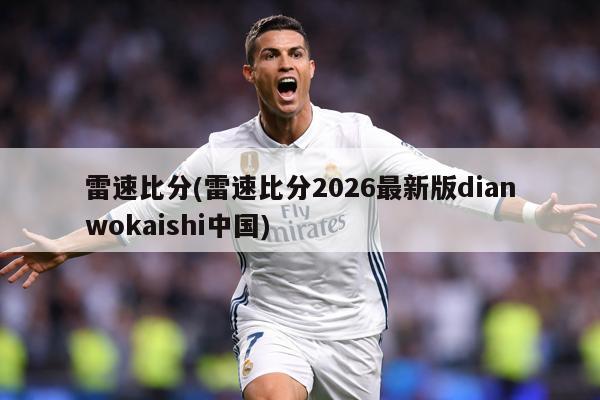 雷速比分(雷速比分2026最新版dianwokaishi中国)