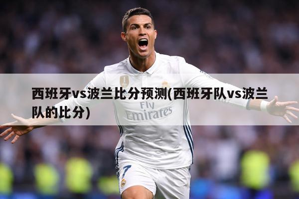 西班牙vs波兰比分预测(西班牙队vs波兰队的比分)