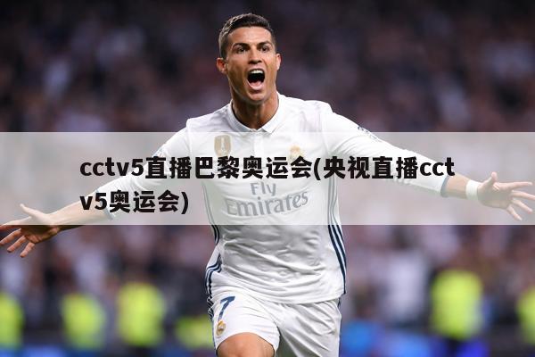 cctv5直播巴黎奥运会(央视直播cctv5奥运会)