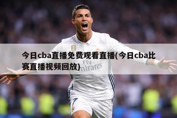 今日cba直播免费观看直播(今日cba比赛直播视频回放)