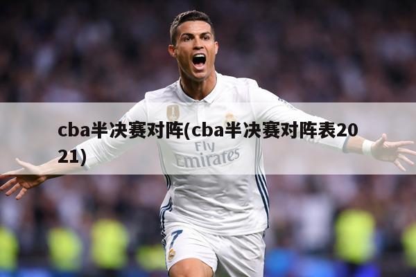 cba半决赛对阵(cba半决赛对阵表2021)
