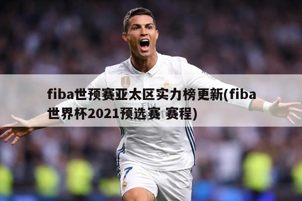 fiba世预赛亚太区实力榜更新(fiba世界杯2021预选赛 赛程)