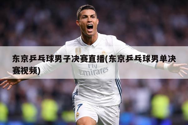 东京乒乓球男子决赛直播(东京乒乓球男单决赛视频)