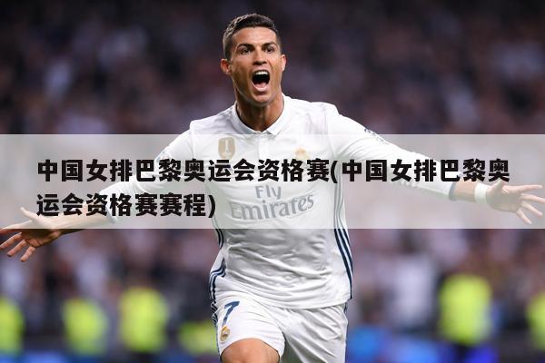 中国女排巴黎奥运会资格赛(中国女排巴黎奥运会资格赛赛程)