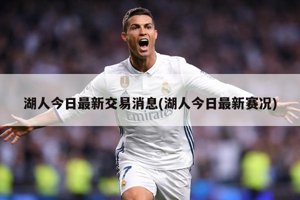湖人今日最新交易消息(湖人今日最新赛况)