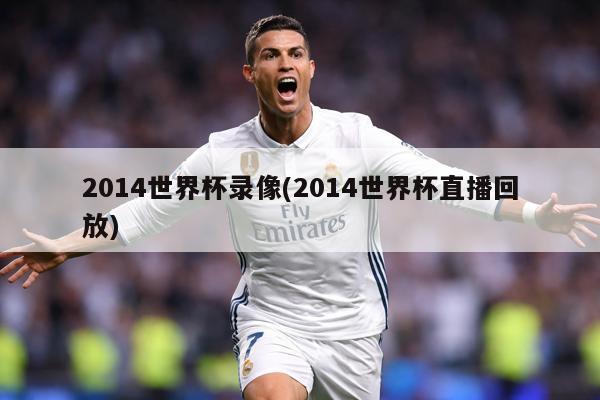 2014世界杯录像(2014世界杯直播回放)